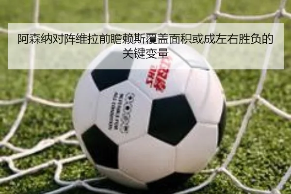 阿森纳对阵维拉前瞻赖斯覆盖面积或成左右胜负的关键变量