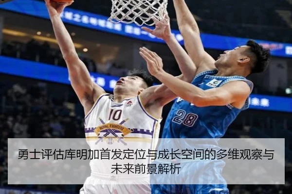 勇士评估库明加首发定位与成长空间的多维观察与未来前景解析