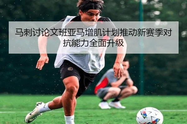 马刺讨论文班亚马增肌计划推动新赛季对抗能力全面升级