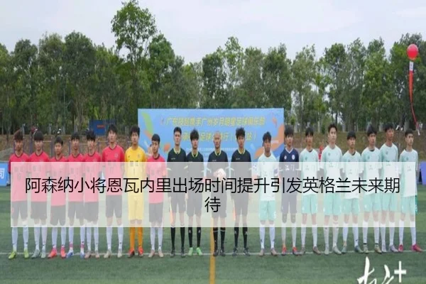 阿森纳小将恩瓦内里出场时间提升引发英格兰未来期待