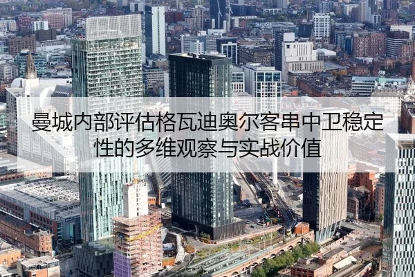 曼城内部评估格瓦迪奥尔客串中卫稳定性的多维观察与实战价值
