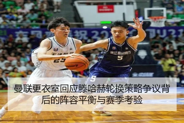 曼联更衣室回应滕哈赫轮换策略争议背后的阵容平衡与赛季考验